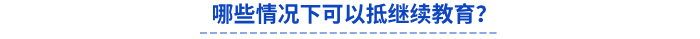 哪些情況下可以抵繼續(xù)教育？