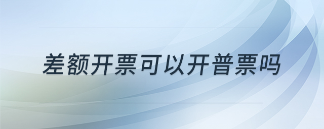 差額開票可以開普票嗎 差額開票可以開普票嗎