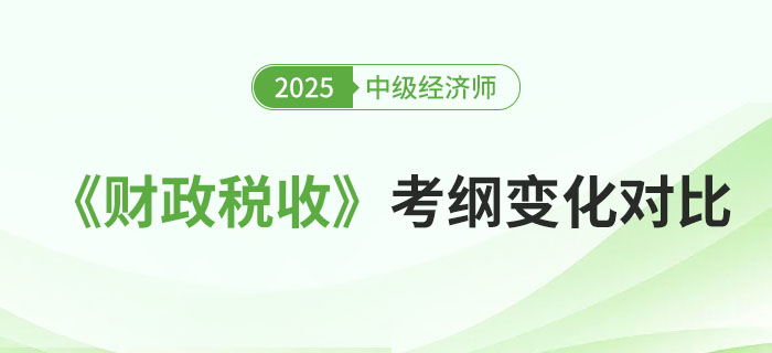 2025年中級經(jīng)濟師《財政稅收》考試大綱變化對比