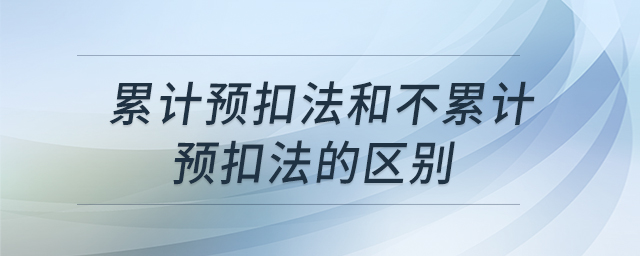 累計預扣法和不累計預扣法的區(qū)別 累計預扣法和不累計預扣法的區(qū)別