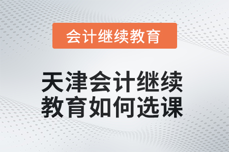 2025年天津會(huì)計(jì)繼續(xù)教育如何選課？