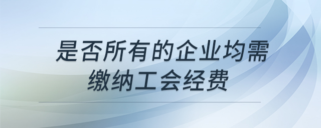 是否所有的企業(yè)均需繳納工會(huì)經(jīng)費(fèi) 是否所有的企業(yè)均需繳納工會(huì)經(jīng)費(fèi)