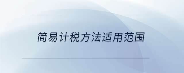 簡易計稅方法適用范圍 簡易計稅方法適用范圍