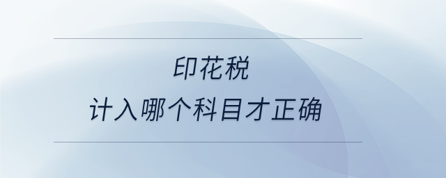 印花稅計(jì)入哪個(gè)科目才正確 印花稅計(jì)入哪個(gè)科目才正確