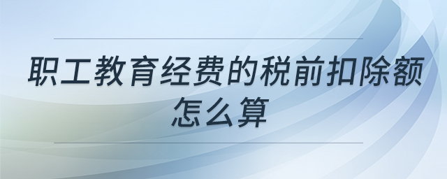 職工教育經(jīng)費的稅前扣除額怎么算