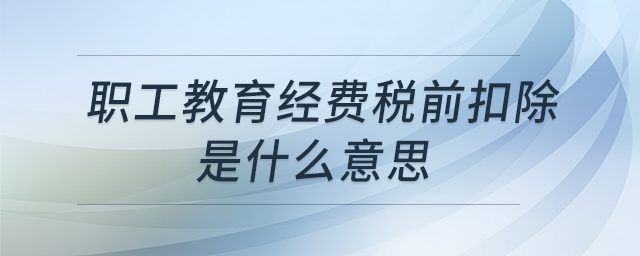 職工教育經(jīng)費稅前扣除是什么意思 職工教育經(jīng)費稅前扣除是什么意思