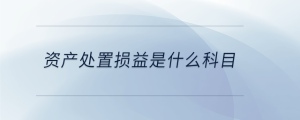資產(chǎn)處置損益是什么科目