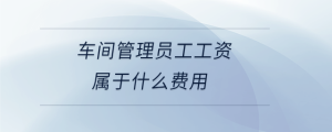 車間管理員工工資屬于什么費(fèi)用