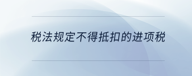 稅法規(guī)定不得抵扣的進項稅 稅法規(guī)定不得抵扣的進項稅