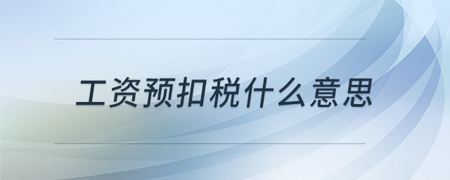 工資預(yù)扣稅什么意思 工資預(yù)扣稅什么意思