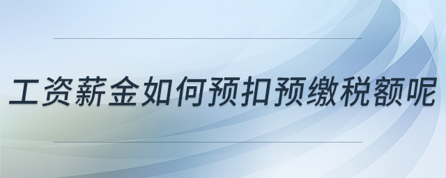 工資薪金如何預(yù)扣預(yù)繳稅額呢