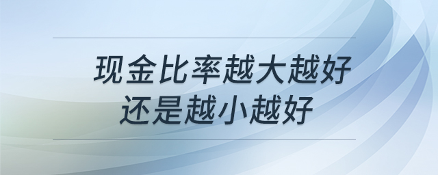 現(xiàn)金比率越大越好還是越小越好 現(xiàn)金比率越大越好還是越小越好
