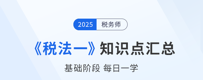25年稅務(wù)師《稅法一》基礎(chǔ)知識點(diǎn)匯總，建議收藏跟學(xué)！