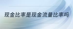 現(xiàn)金比率是現(xiàn)金流量比率嗎