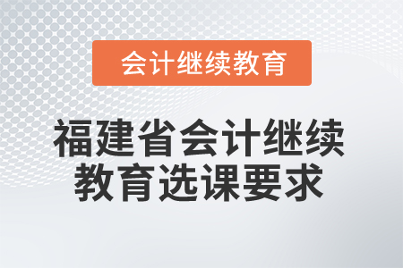 2025年福建省會(huì)計(jì)繼續(xù)教育選課要求 2025年福建省會(huì)計(jì)繼續(xù)教育選課要求