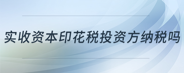 實收資本印花稅投資方納稅嗎 實收資本印花稅投資方納稅嗎
