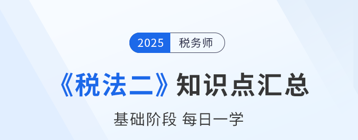 25年稅務(wù)師《稅法二》基礎(chǔ)知識點匯總，每日一學(xué)速來打卡！