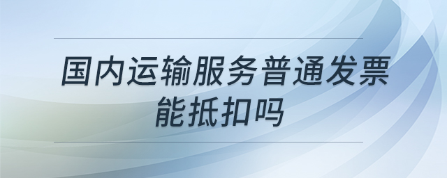 國(guó)內(nèi)運(yùn)輸服務(wù)普通發(fā)票能抵扣嗎