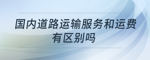 國(guó)內(nèi)道路運(yùn)輸服務(wù)和運(yùn)費(fèi)有區(qū)別嗎 國(guó)內(nèi)道路運(yùn)輸服務(wù)和運(yùn)費(fèi)有區(qū)別嗎
