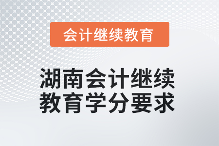 2025年湖南會計人員繼續(xù)教育學分要求 2025年湖南會計人員繼續(xù)教育學分要求
