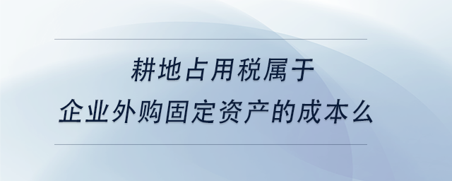 中級會計耕地占用稅屬于企業(yè)外購固定資產(chǎn)的成本么