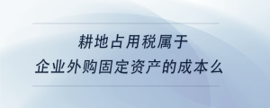 耕地占用稅屬于企業(yè)外購固定資產(chǎn)的成本么