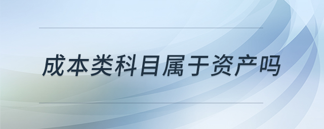 成本類科目屬于資產嗎 成本類科目屬于資產嗎