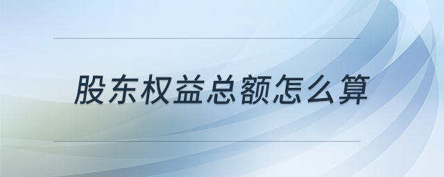 股東權(quán)益總額怎么算 股東權(quán)益總額怎么算