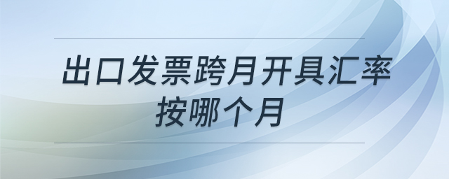 出口發(fā)票跨月開具匯率按哪個(gè)月 出口發(fā)票跨月開具匯率按哪個(gè)月