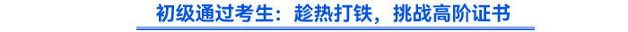 初級通過考生：趁熱打鐵，挑戰(zhàn)高階證書