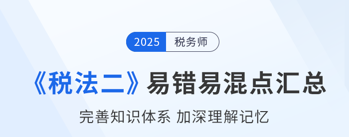 2025年稅務師《稅法二》易錯易混知識點匯總 2025年稅務師《稅法二》易錯易混知識點匯總