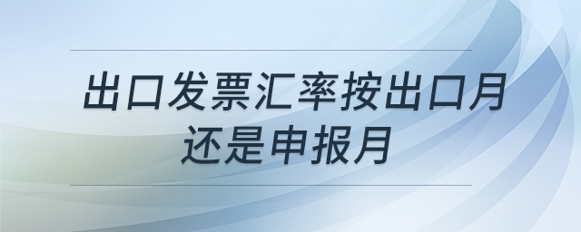 出口發(fā)票匯率按出口月還是申報(bào)月
