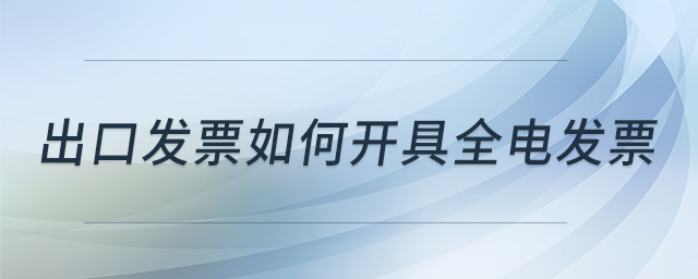 出口發(fā)票如何開(kāi)具全電發(fā)票