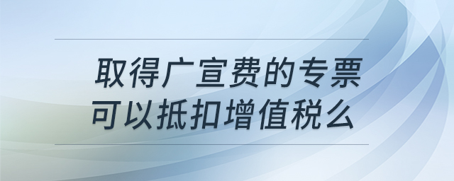 取得廣宣費(fèi)的專票，可以抵扣增值稅么