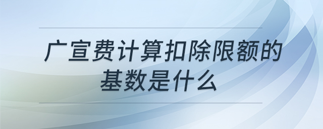 廣宣費(fèi)計(jì)算扣除限額的基數(shù)是什么 廣宣費(fèi)計(jì)算扣除限額的基數(shù)是什么