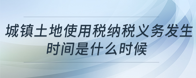 城鎮(zhèn)土地使用稅納稅義務(wù)發(fā)生時(shí)間是什么時(shí)候