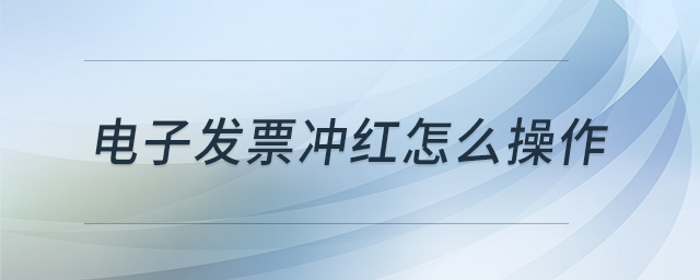 電子發(fā)票沖紅怎么操作 電子發(fā)票沖紅怎么操作