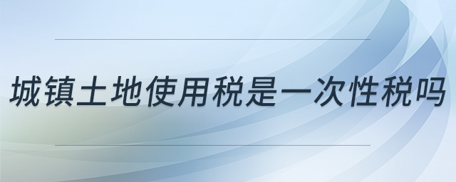 城鎮(zhèn)土地使用稅是一次性稅嗎