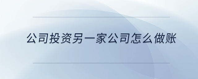 公司投資另一家公司怎么做賬 公司投資另一家公司怎么做賬