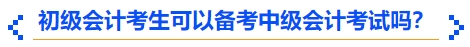 初級會計考生可以備考中級會計考試嗎？