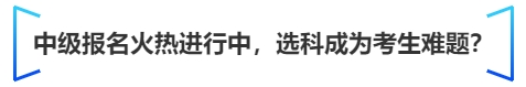 中級會計中級報名火熱進(jìn)行中，選科成為考生難題？