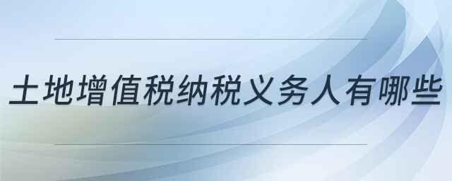 土地增值稅納稅義務人有哪些 土地增值稅納稅義務人有哪些