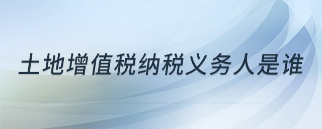 土地增值稅納稅義務人是誰 土地增值稅納稅義務人是誰