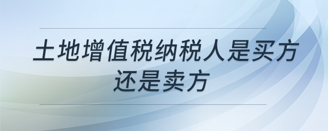 土地增值稅納稅人是買方還是賣方
