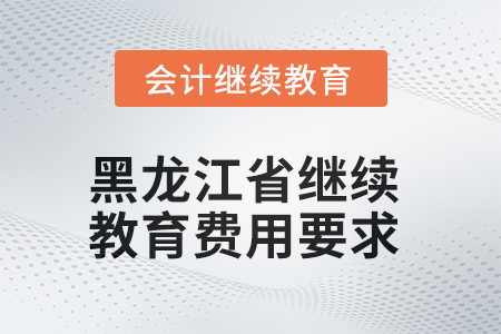 2025年黑龍江省會計繼續(xù)教育費用要求