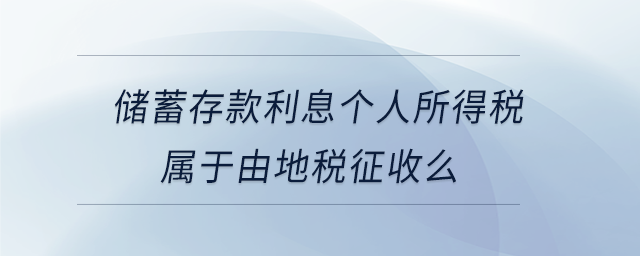 儲(chǔ)蓄存款利息個(gè)人所得稅屬于由地稅征收么 儲(chǔ)蓄存款利息個(gè)人所得稅屬于由地稅征收么