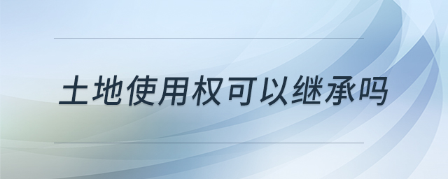 土地使用權(quán)可以繼承嗎 土地使用權(quán)可以繼承嗎
