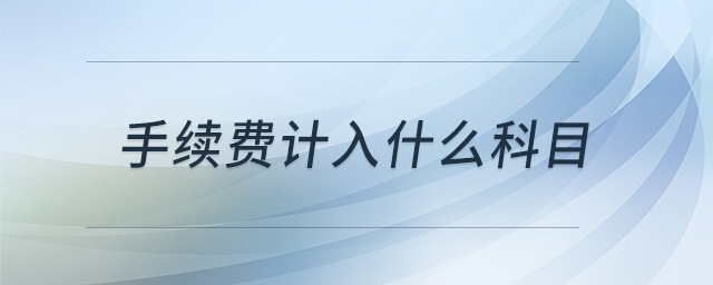 手續(xù)費(fèi)計(jì)入什么科目 手續(xù)費(fèi)計(jì)入什么科目