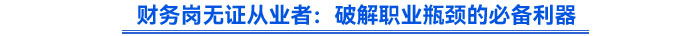 財(cái)務(wù)崗無證從業(yè)者：破解職業(yè)瓶頸的必備利器