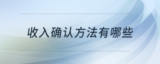 收入確認(rèn)方法有哪些 收入確認(rèn)方法有哪些